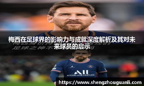 梅西在足球界的影响力与成就深度解析及其对未来球员的启示