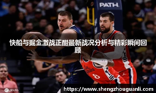 快船与掘金激战正酣最新战况分析与精彩瞬间回顾