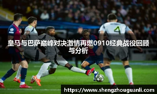 皇马与巴萨巅峰对决激情再燃0910经典战役回顾与分析
