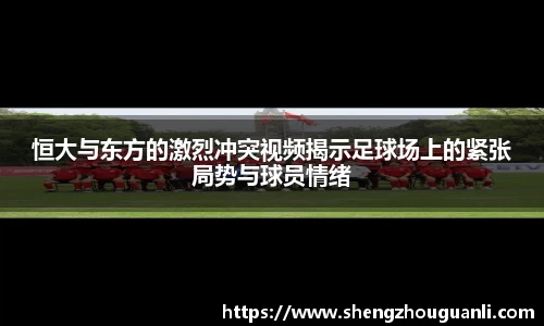 恒大与东方的激烈冲突视频揭示足球场上的紧张局势与球员情绪