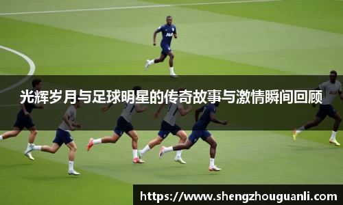 光辉岁月与足球明星的传奇故事与激情瞬间回顾
