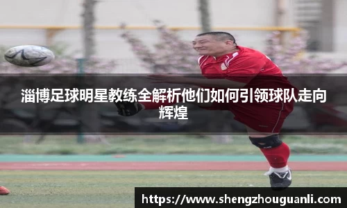 淄博足球明星教练全解析他们如何引领球队走向辉煌