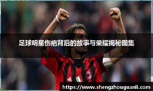 足球明星伤疤背后的故事与荣耀揭秘图集
