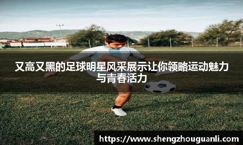 又高又黑的足球明星风采展示让你领略运动魅力与青春活力