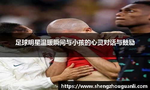 足球明星温暖瞬间与小孩的心灵对话与鼓励