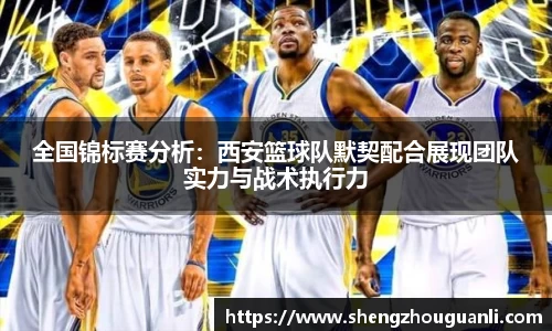 全国锦标赛分析：西安篮球队默契配合展现团队实力与战术执行力