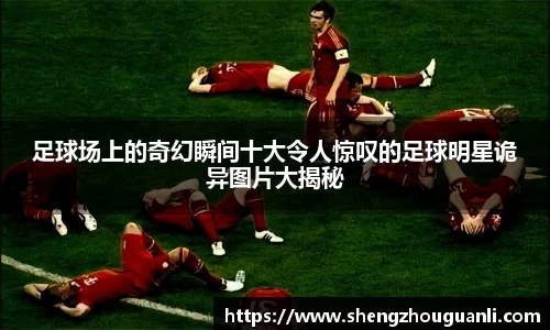 足球场上的奇幻瞬间十大令人惊叹的足球明星诡异图片大揭秘